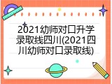 2021幼师对口升学录取线四川(2021四川幼师对口录取线)