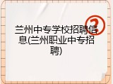 兰州中专学校招聘信息(兰州职业中专招聘)