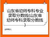山东省幼师专科专业录取分数线(山东省幼师专科录取分数线)