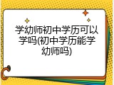 学幼师初中学历可以学吗(初中学历能学幼师吗)