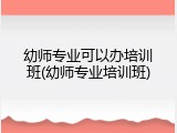 幼师专业可以办培训班(幼师专业培训班)