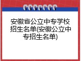 安徽省公立中专学校招生名单(安徽公立中专招生名单)