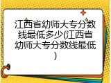 江西省幼师大专分数线最低多少(江西省幼师大专分数线最低)