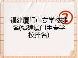 福建厦门中专学校排名(福建厦门中专学校排名)