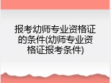 报考幼师专业资格证的条件(幼师专业资格证报考条件)