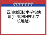 四川绵阳技术学校地址(四川绵阳技术学校地址)