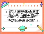 山西太原新华幼师正规的吗(山西太原新华幼师是否正规？)