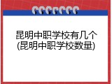 昆明中职学校有几个(昆明中职学校数量)