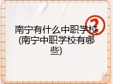 南宁有什么中职学校(南宁中职学校有哪些)