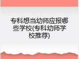 专科想当幼师应报哪些学校(专科幼师学校推荐)