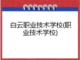 白云职业技术学校(职业技术学校)