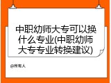 中职幼师大专可以换什么专业(中职幼师大专专业转换建议)