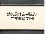 幼师是什么学院的(学前教育学院)