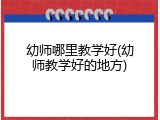 幼师哪里教学好(幼师教学好的地方)