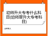 幼师升大专考什么科目(幼师晋升大专考科目)