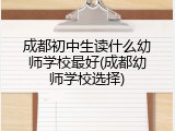 成都初中生读什么幼师学校最好(成都幼师学校选择)