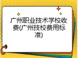 广州职业技术学校收费(广州技校费用标准)