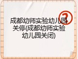 成都幼师实验幼儿园关停(成都幼师实验幼儿园关闭)