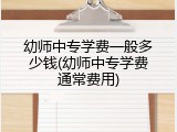幼师中专学费一般多少钱(幼师中专学费通常费用)
