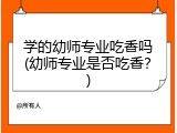 学的幼师专业吃香吗(幼师专业是否吃香？)
