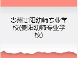 贵州贵阳幼师专业学校(贵阳幼师专业学校)