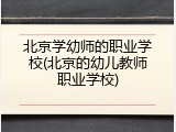北京学幼师的职业学校(北京的幼儿教师职业学校)