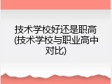 技术学校好还是职高(技术学校与职业高中对比)