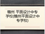 赣州 平面设计中专学校(赣州平面设计中专学校)