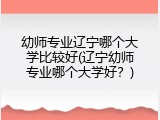 幼师专业辽宁哪个大学比较好(辽宁幼师专业哪个大学好？)
