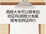 函授大专可以报考幼师证吗(函授大专能报考幼师证吗?)