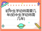 初中生学幼师需要几年(初中生学幼师需几年)