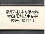 洛阳科技中专学校咋样(洛阳科技中专学校评价如何？)