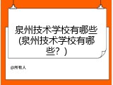 泉州技术学校有哪些(泉州技术学校有哪些？)