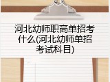 河北幼师职高单招考什么(河北幼师单招考试科目)