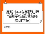 昆明市中专学院幼师培训学校(昆明幼师培训学院)