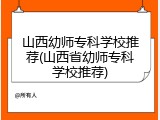 山西幼师专科学校推荐(山西省幼师专科学校推荐)