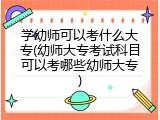学幼师可以考什么大专(幼师大专考试科目可以考哪些幼师大专)