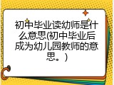 初中毕业读幼师是什么意思(初中毕业后成为幼儿园教师的意思。)