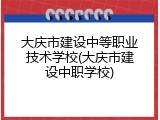 大庆市建设中等职业技术学校(大庆市建设中职学校)