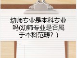 幼师专业是本科专业吗(幼师专业是否属于本科范畴？)