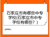 石家庄市有哪些中专学校(石家庄市中专学校有哪些？)