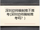深圳幼师编制难不难考(深圳幼师编制难考吗？)