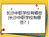 长沙中职学校有哪些(长沙中职学校有哪些？)