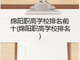绵阳职高学校排名前十(绵阳职高学校排名)