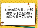 幼师舞蹈专业内容都是学习什么呢(幼师舞蹈专业学习内容)