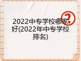 2022中专学校哪家好(2022年中专学校排名)