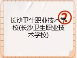 长沙卫生职业技术学校(长沙卫生职业技术学校)