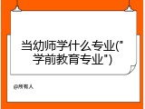 当幼师学什么专业("学前教育专业")