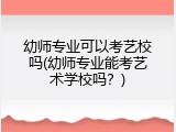 幼师专业可以考艺校吗(幼师专业能考艺术学校吗？)