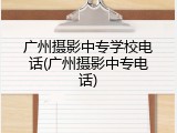 广州摄影中专学校电话(广州摄影中专电话)